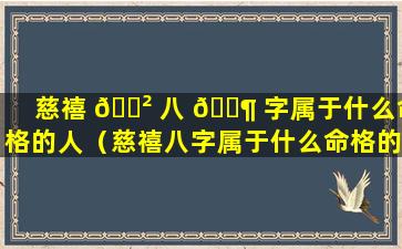 慈禧 🌲 八 🐶 字属于什么命格的人（慈禧八字属于什么命格的人呢）